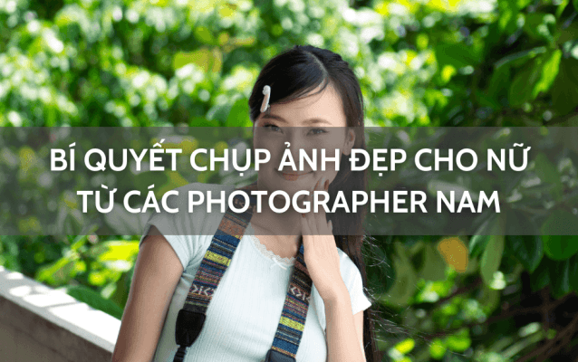 Chia sẻ cách chụp ảnh đẹp cho nữ từ các photographer nam