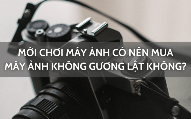 Có nên mua máy ảnh không gương lật không