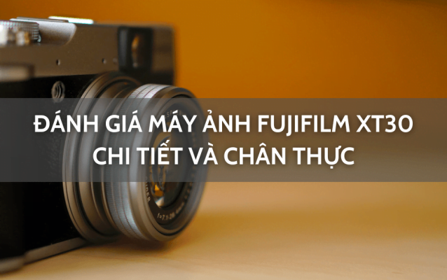 Đánh giá máy ảnh Fujifilm XT30 chi tiết và chân thực