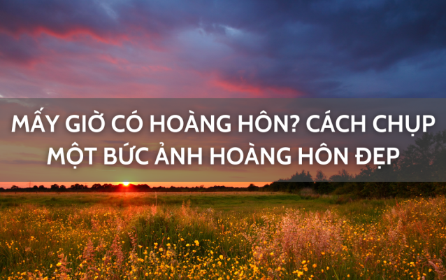 Mấy giờ có hoàng hôn Cách chụp một bức ảnh hoàng hôn đẹp