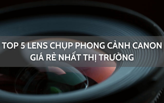 lens chụp phong cảnh canon giá rẻ